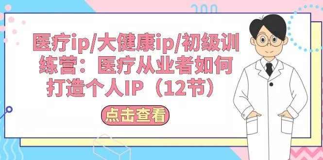 医疗ip/大健康ip/初级训练营：医疗从业者如何打造个人IP(12节-山河网创