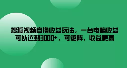 搜狐视频自撸收益玩法，一台电脑收益可以达到3k+，可矩阵，收益更高【揭秘】-山河网创