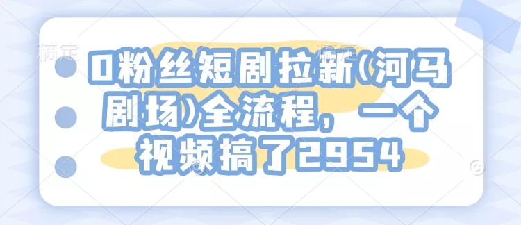 0粉丝短剧拉新(河马剧场)全流程，一个视频搞了2954-山河网创