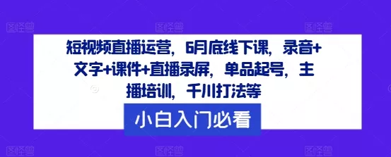 短视频直播运营，6月底线下课，录音+文字+课件+直播录屏，单品起号，主播培训，千川打法等-山河网创