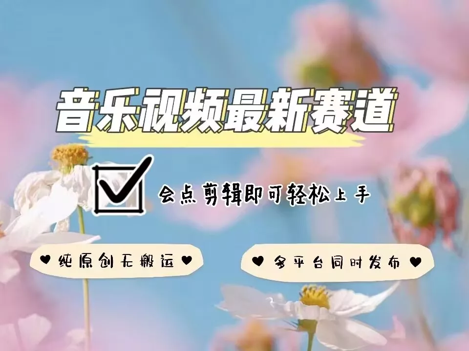 音乐视频赛道最新玩法，纯原创不违规，可所有平台同时发布，会点剪辑即可轻松拿捏-山河网创