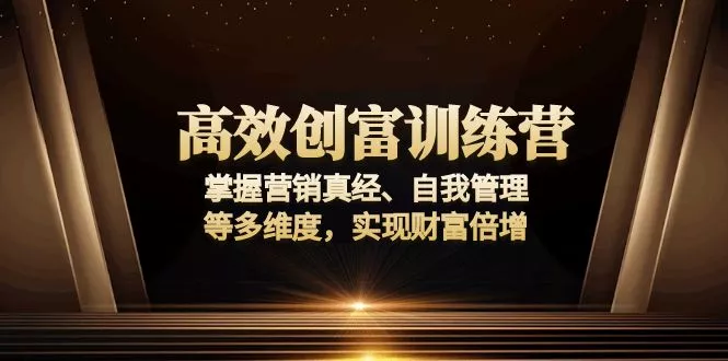 高效创富训练营：掌握营销真经、自我管理等多维度，实现财富倍增-山河网创