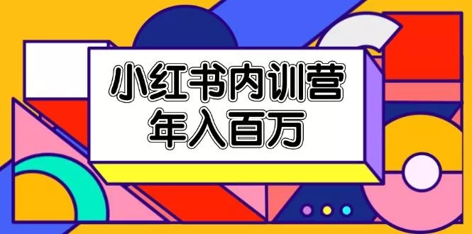小红书内训营，底层逻辑/定位赛道/账号包装/内容策划/爆款创作/年入百万-山河网创