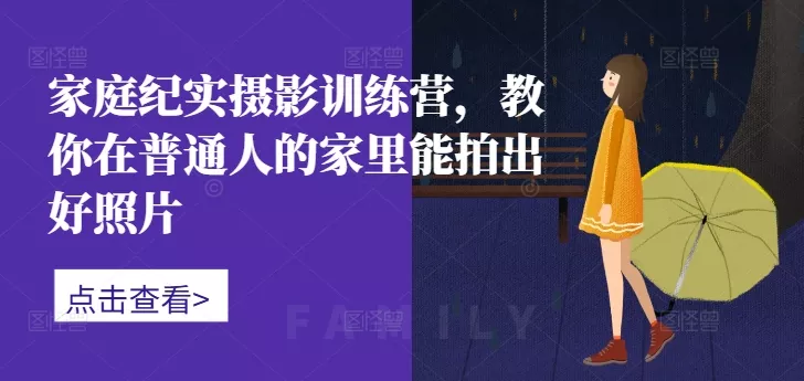 家庭纪实摄影训练营，教你在普通人的家里能拍出好照片-山河网创