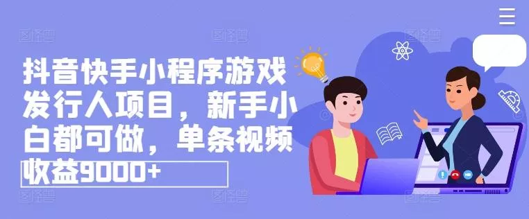 抖音快手小程序游戏发行人项目，新手小白都可做，单条视频收益9000+-山河网创