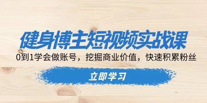 健身博主短视频实战课：0到1学会做账号，挖掘商业价值，快速积累粉丝-山河网创