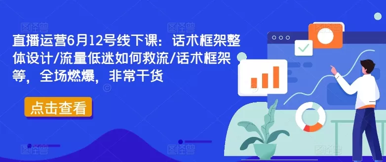 直播运营6月12号线下课：话术框架整体设计/流量低迷如何救流/话术框架等，全场燃爆，非常干货-山河网创