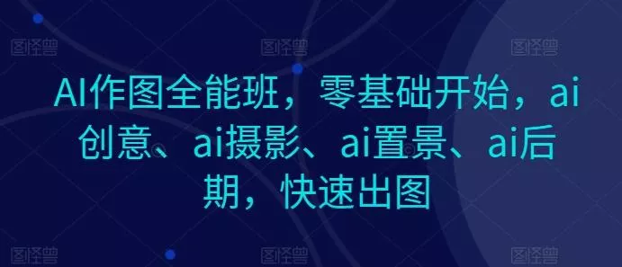 AI作图全能班，零基础开始，ai创意、ai摄影、ai置景、ai后期，快速出图-山河网创