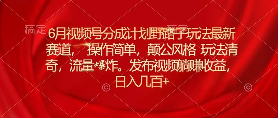 6月视频号分成计划野路子玩法最新赛道操作简单，颠公风格玩法清奇，流…-山河网创