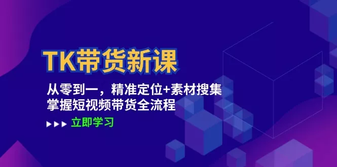 TK带货新课：从零到一，精准定位+素材搜集 掌握短视频带货全流程-山河网创