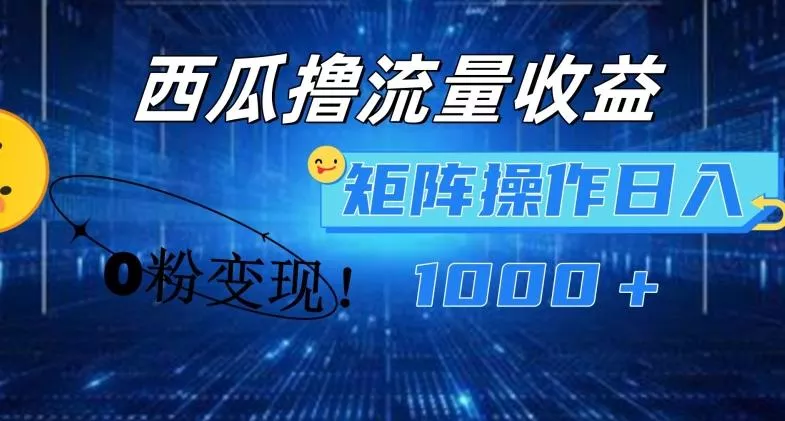 西瓜视频撸流量，简单上手，0粉变现矩阵操作，日入1000+【揭秘】-山河网创