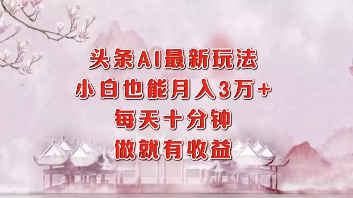 头条AI最新玩法，小白轻松月入三万＋，每天十分钟，做就有收益-山河网创