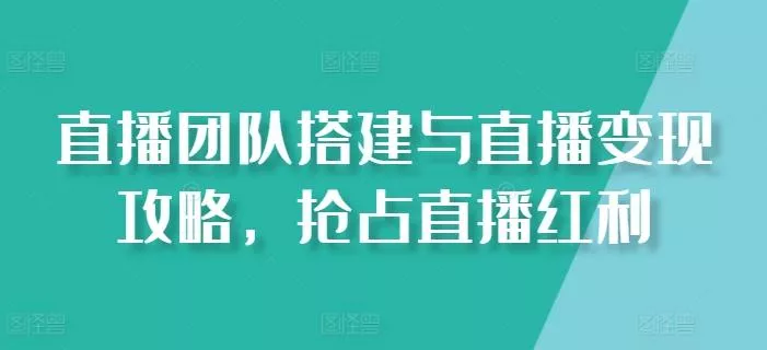 直播团队搭建与直播变现攻略，抢占直播红利-山河网创