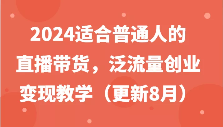 2024适合普通人的直播带货，泛流量创业变现教学(更新8月)-山河网创