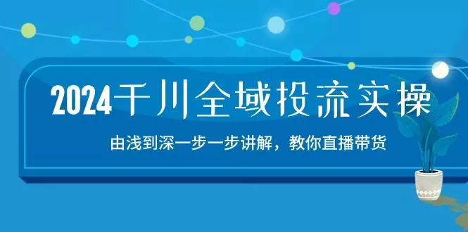 2024千川-全域投流精品实操：由谈到深一步一步讲解，教你直播带货-15节-山河网创