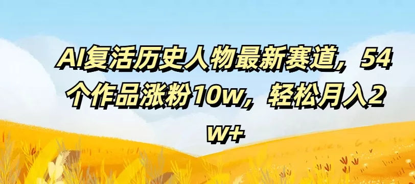 AI复活历史人物最新赛道，54个作品涨粉10w，轻松月入2w+【揭秘】-山河网创