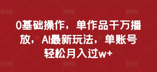 0基础操作，单作品千万播放，AI最新玩法，单账号轻松月入过w+【揭秘】-山河网创