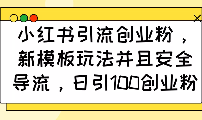 小红书引流创业粉，新模板玩法并且安全导流，日引100创业粉-山河网创