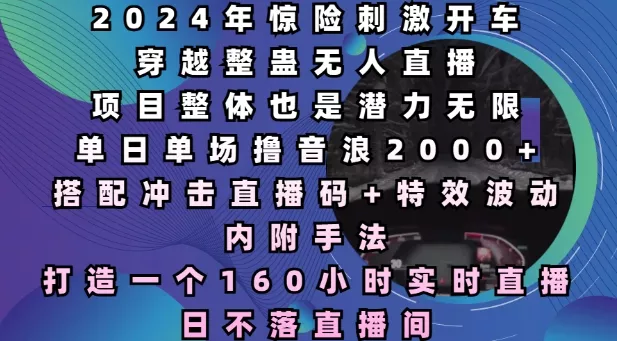 2024年惊险刺激开车穿越整蛊无人直播，单日单场撸音浪2000+，打造一个160小时实时直播日不落直播间【揭秘】-山河网创