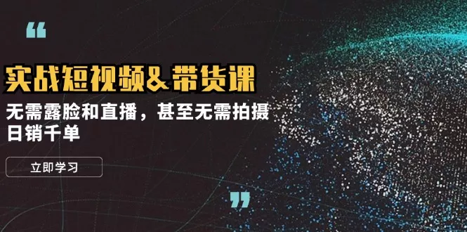实战短视频&带货课，无需露脸和直播，甚至无需拍摄，日销千单-山河网创