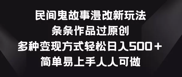 民间鬼故事漫改新玩法，条条作品过原创，多种变现方式，简单易上手人人可做【揭秘】-山河网创