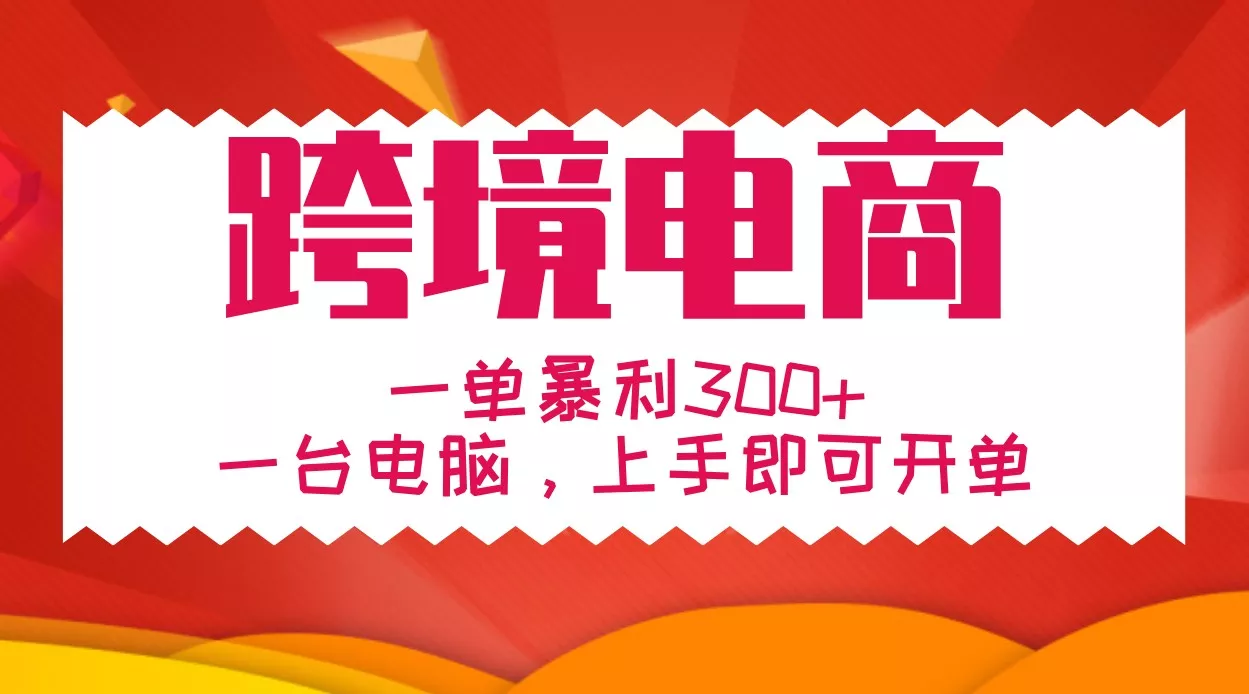手把手教学跨境电商，一单暴利300+，一台电脑上手即可开单-山河网创