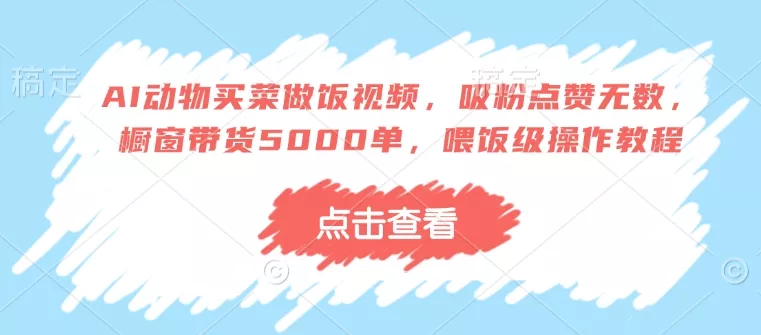 AI动物买菜做饭视频，吸粉点赞无数，橱窗带货5000单，喂饭级操作教程-山河网创