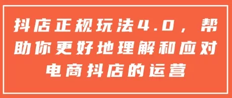 抖店正规玩法4.0，帮助你更好地理解和应对电商抖店的运营-山河网创