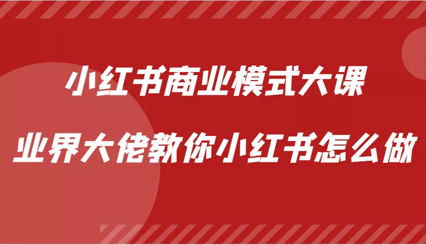 小红书商业模式大课，业界大佬教你小红书怎么做【视频课】-山河网创