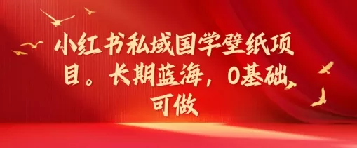 小红书私域国学壁纸项目，长期蓝海，0基础可做【揭秘】-山河网创