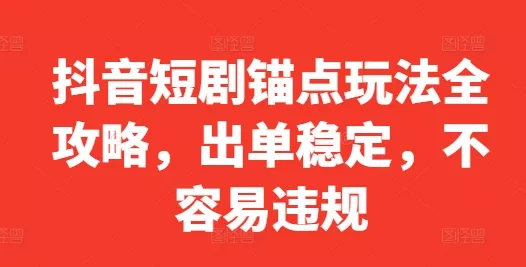 抖音短剧锚点玩法全攻略，出单稳定，不容易违规-山河网创