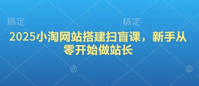 2025小淘网站搭建扫盲课，新手从零开始做站长-山河网创
