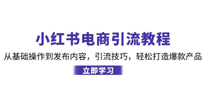 小红书电商引流教程：从基础操作到发布内容，引流技巧，轻松打造爆款产品-山河网创