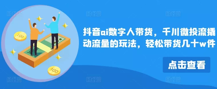 抖音ai数字人带货，千川微投流撬动流量的玩法，轻松带货几十w件-山河网创