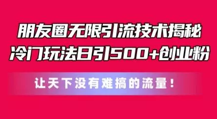 朋友圈无限引流技术，一个冷门玩法日引500+创业粉，让天下没有难搞的流量【揭秘】-山河网创