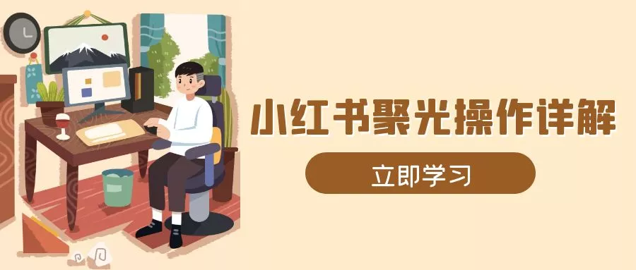 小红书聚光操作详解，涵盖素材、开户、定位、计划搭建等全流程实操-山河网创