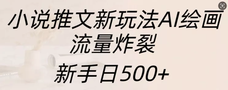 小说推文新玩法AI绘画，流量炸裂，新手日500+【揭秘】-山河网创