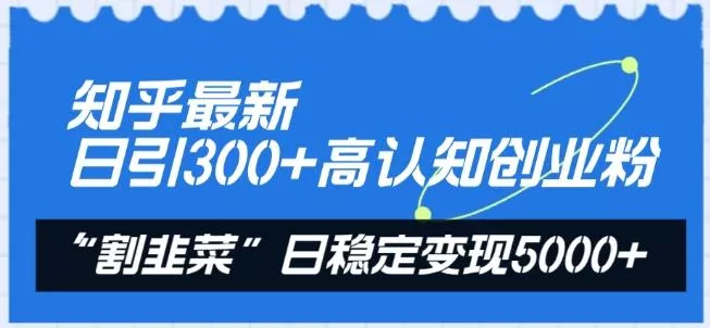 知乎最新日引300+高认知创业粉，“割韭菜”日稳定变现5000+【揭秘】-山河网创