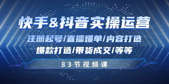快手与抖音实操运营：注册起号/直播爆单/内容打造/爆款打造/带货成交/83节-山河网创