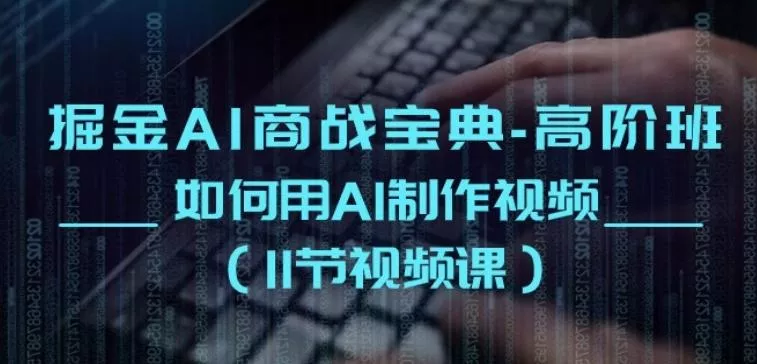 掘金AI商战宝典-高阶班：如何用AI制作视频(11节视频课)-山河网创