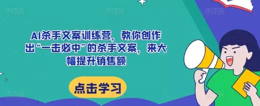 AI杀手文案训练营，教你创作出“一击必中”的杀手文案，来大幅提升销售额-山河网创