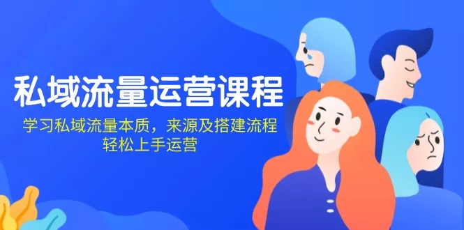 私域流量运营课程：学习私域流量本质，来源及搭建流程，轻松上手运营-山河网创