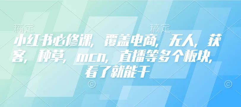 小红书必修课，覆盖电商，无人，获客，种草，mcn，直播等多个板块，看了就能干-山河网创