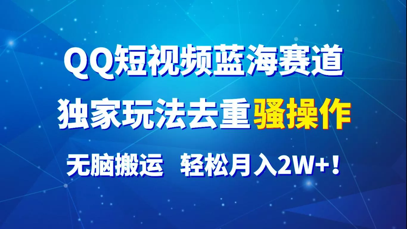 QQ短视频蓝海赛道，独家玩法去重骚操作，无脑搬运，轻松月入2W+！-山河网创