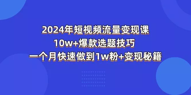 2024年短视频-流量变现课：10w+爆款选题技巧 一个月快速做到1w粉+变现秘籍-山河网创