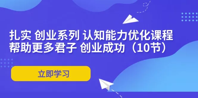 扎实 创业系列 认知能力优化课程：帮助更多君子 创业成功(10节-山河网创
