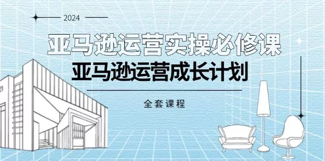 亚马逊运营实操必修课，亚马逊运营成长计划(全套课程-山河网创