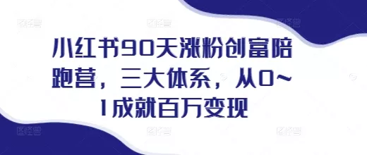 小红书90天涨粉创富陪跑营，​三大体系，从0~1成就百万变现，做小红书的最后一站-山河网创