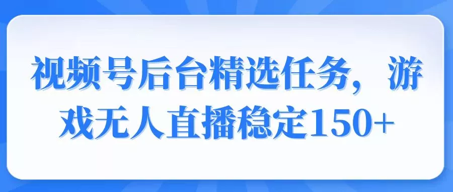 视频号精选变现任务，游戏无人直播稳定150+-山河网创