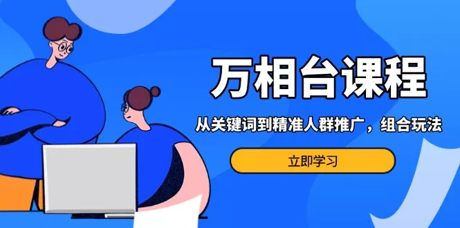 万相台课程：从关键词到精准人群推广，组合玩法高效应对多场景电商营销…-山河网创